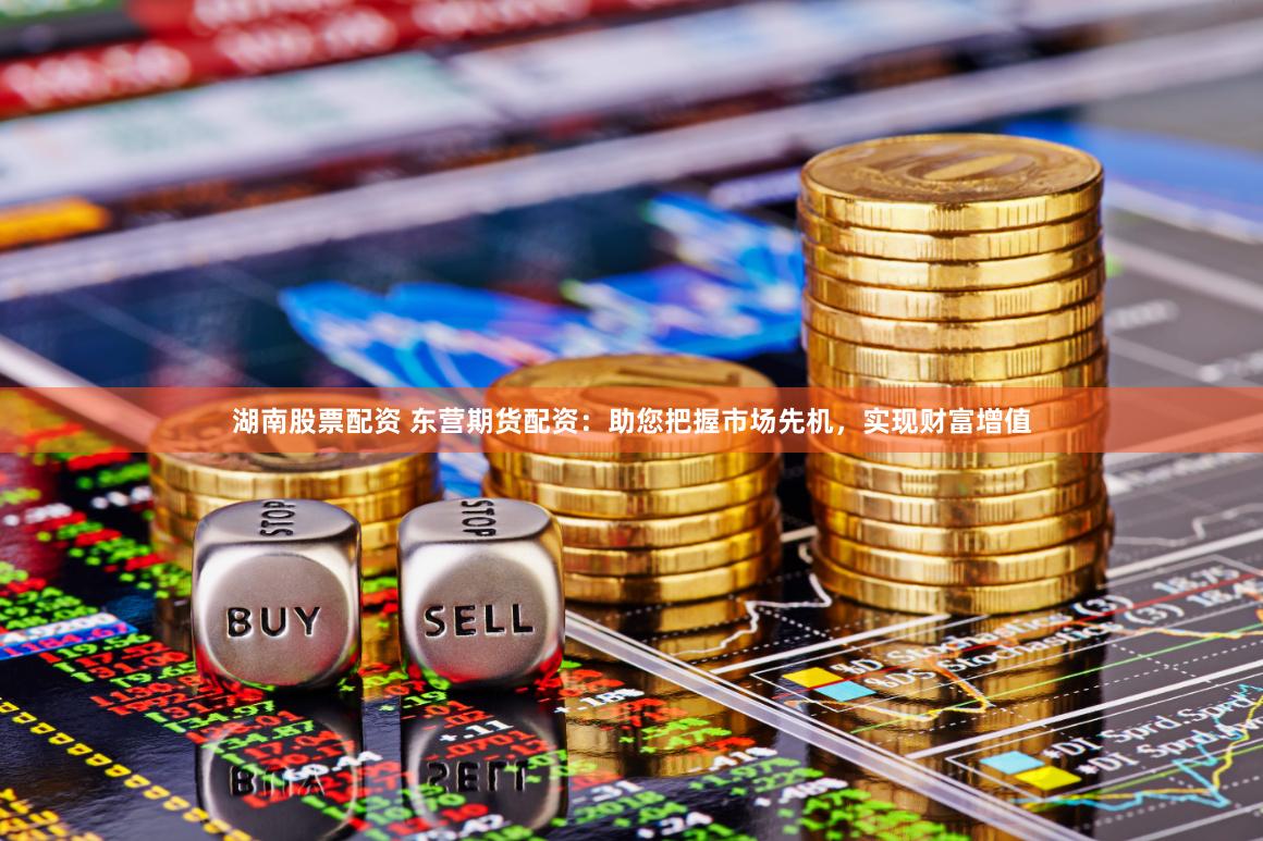 湖南股票配资 东营期货配资：助您把握市场先机，实现财富增值