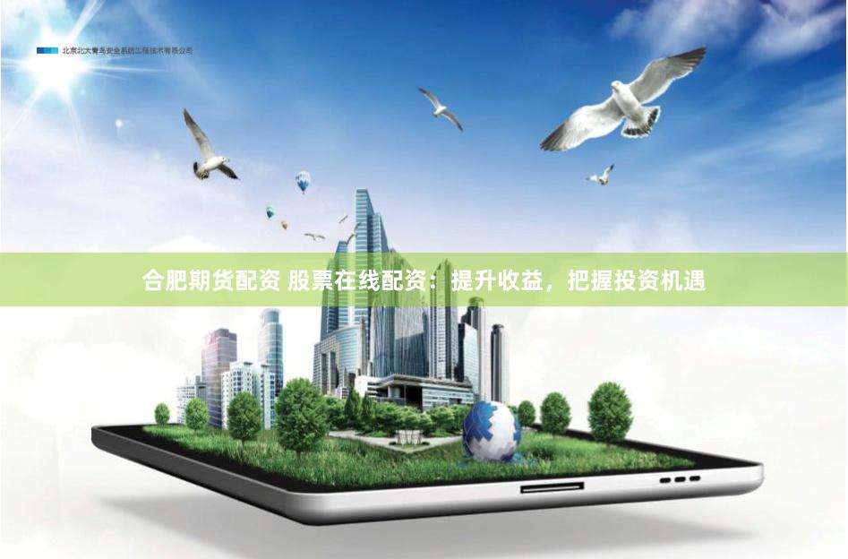 合肥期货配资 股票在线配资：提升收益，把握投资机遇