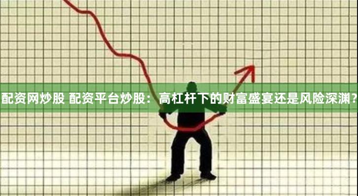 配资网炒股 配资平台炒股：高杠杆下的财富盛宴还是风险深渊？