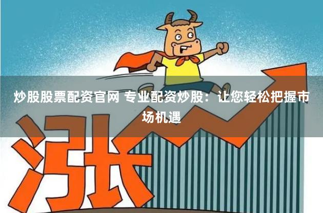 炒股股票配资官网 专业配资炒股：让您轻松把握市场机遇