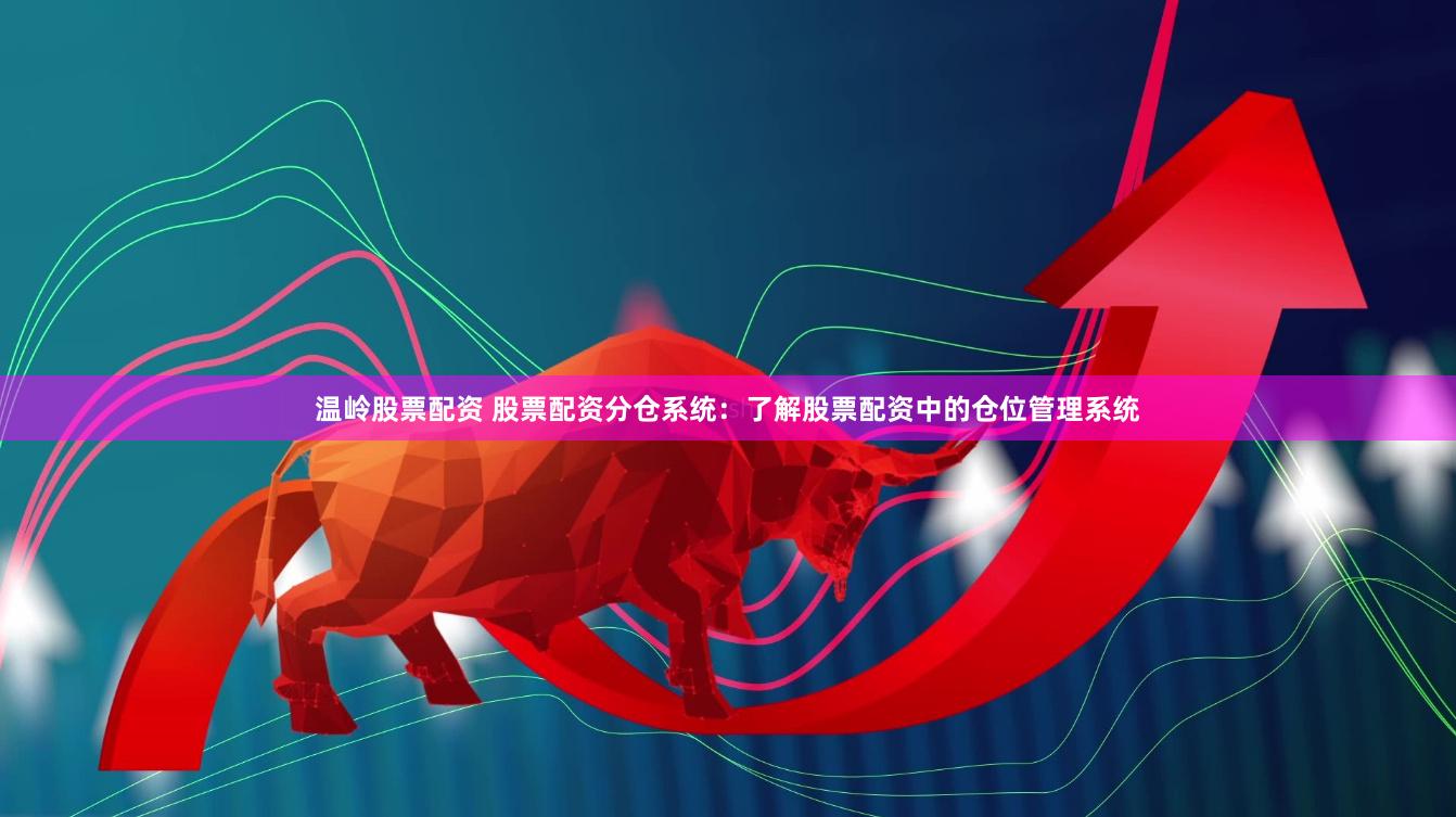 温岭股票配资 股票配资分仓系统：了解股票配资中的仓位管理系统