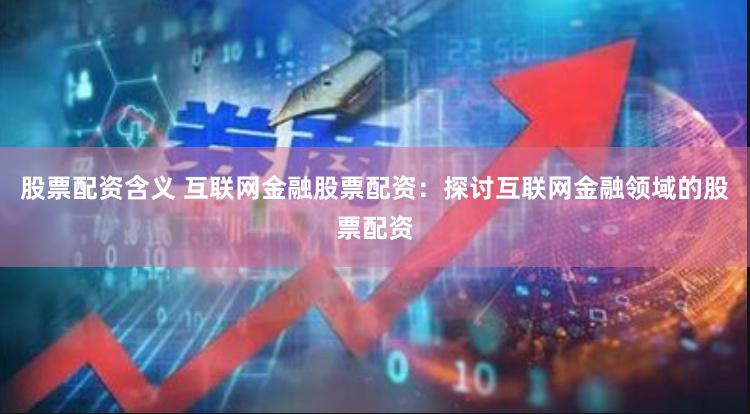 股票配资含义 互联网金融股票配资：探讨互联网金融领域的股票配资
