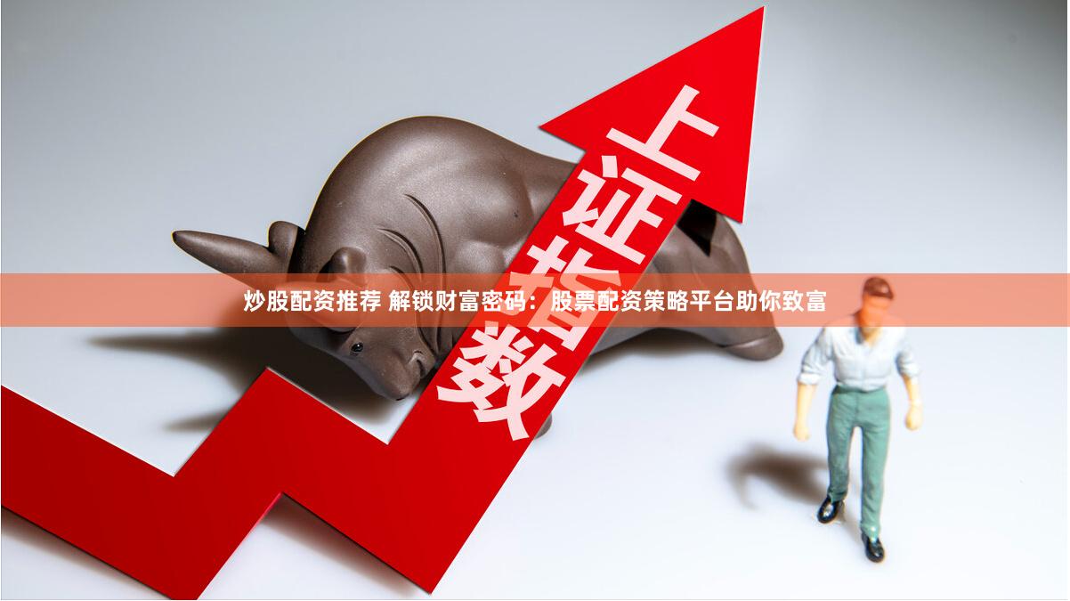 炒股配资推荐 解锁财富密码：股票配资策略平台助你致富
