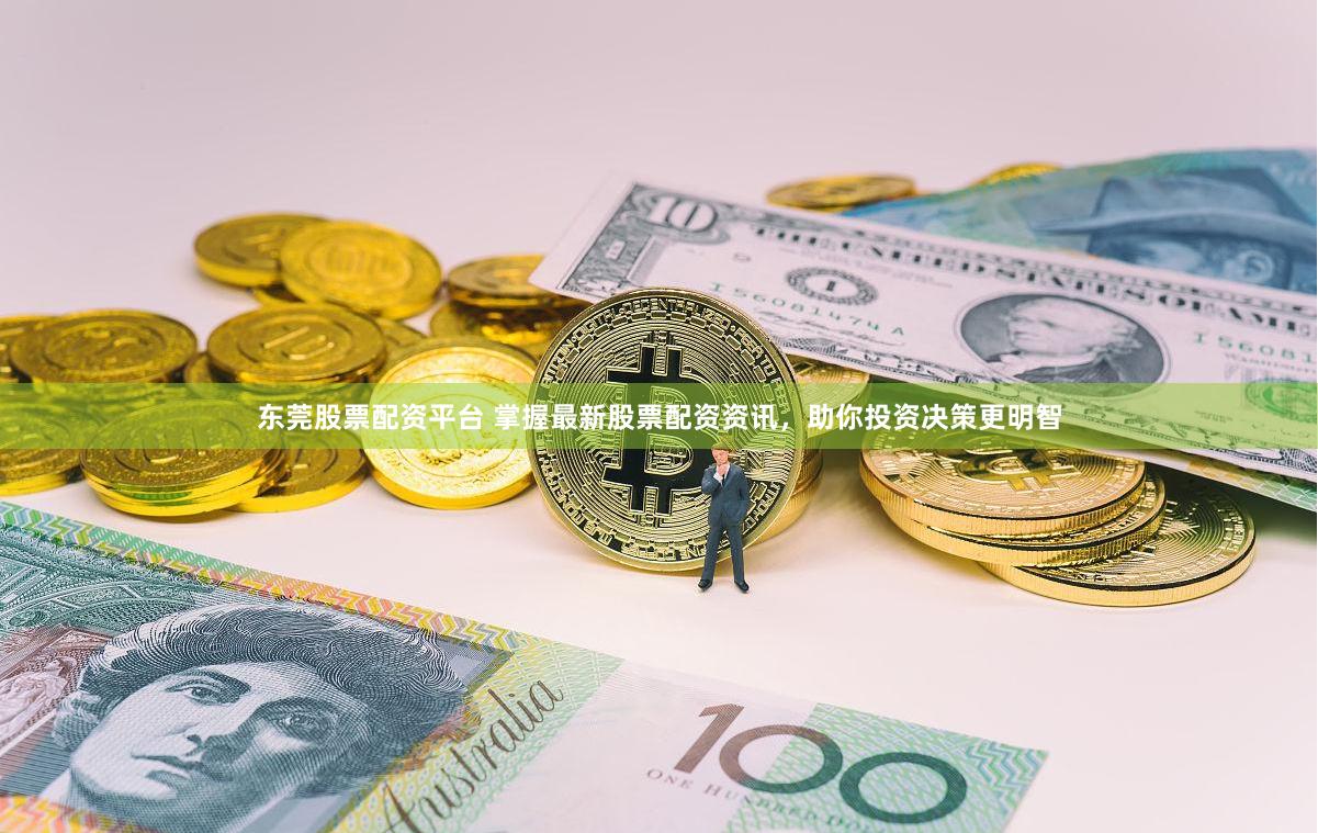 东莞股票配资平台 掌握最新股票配资资讯，助你投资决策更明智