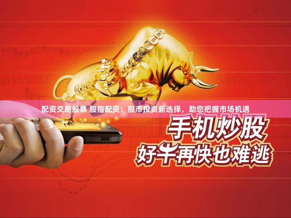 配资交易股票 股指配资：股市投资新选择，助您把握市场机遇