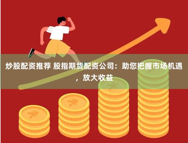 炒股配资推荐 股指期货配资公司：助您把握市场机遇，放大收益