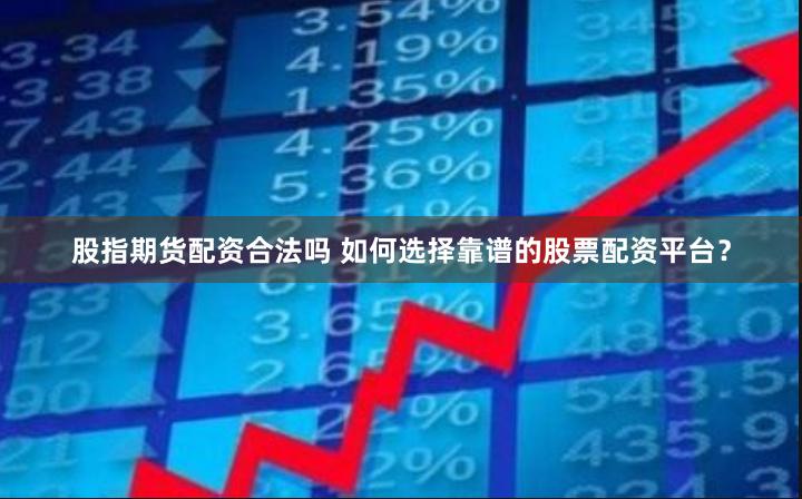 股指期货配资合法吗 如何选择靠谱的股票配资平台？