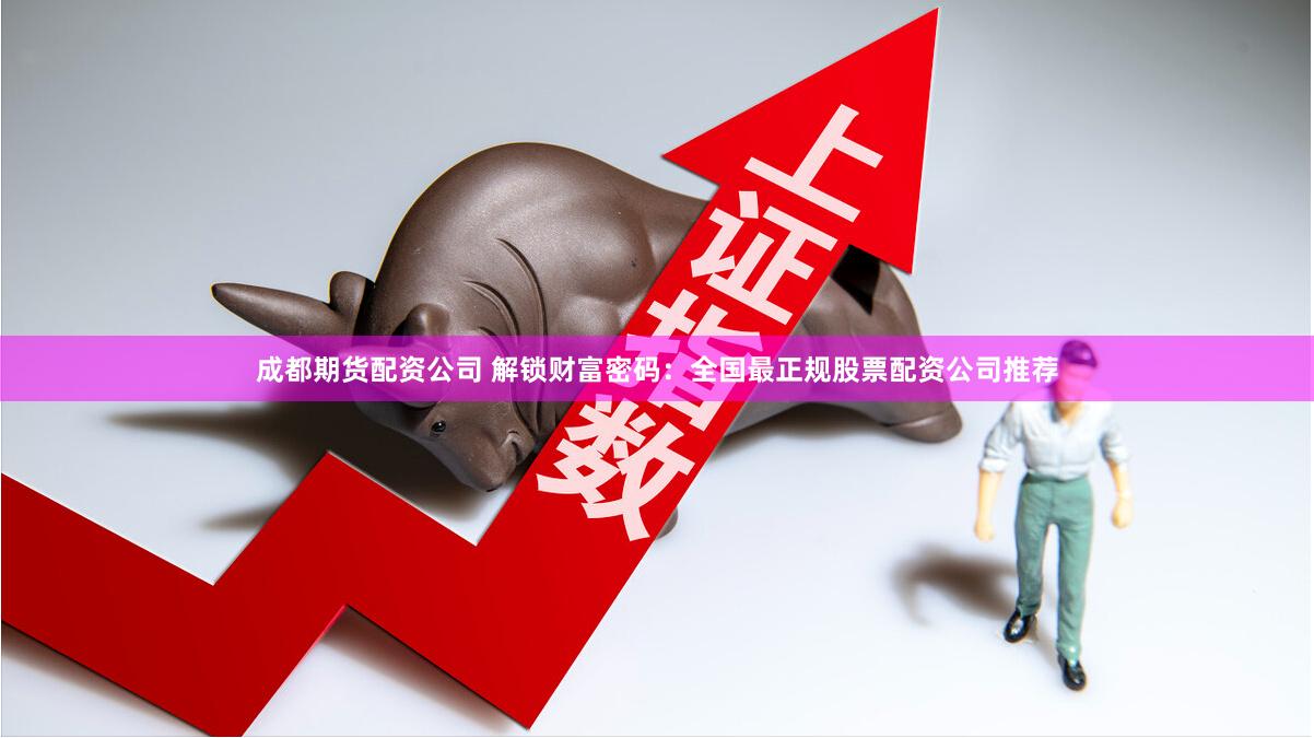 成都期货配资公司 解锁财富密码：全国最正规股票配资公司推荐