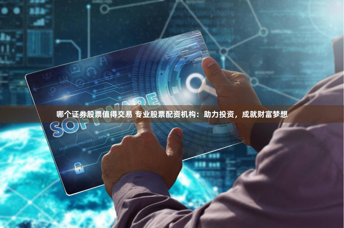 哪个证券股票值得交易 专业股票配资机构：助力投资，成就财富梦想