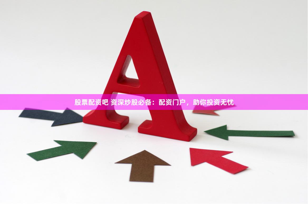 股票配资吧 资深炒股必备：配资门户，助你投资无忧
