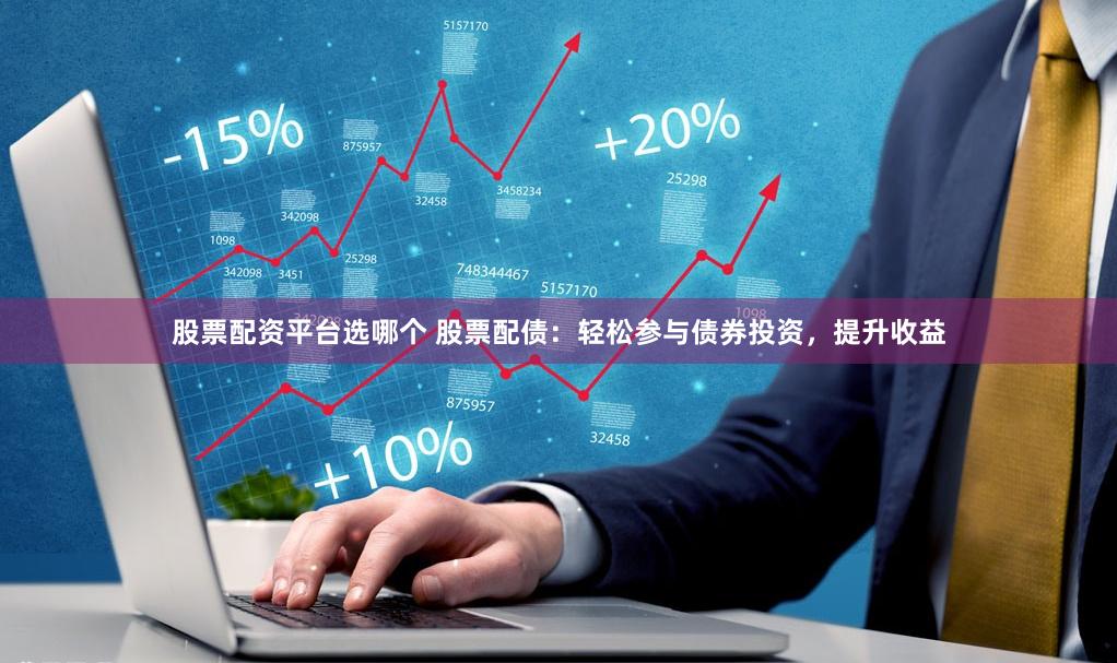 股票配资平台选哪个 股票配债：轻松参与债券投资，提升收益