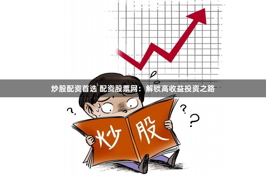 炒股配资首选 配资股票网：解锁高收益投资之路
