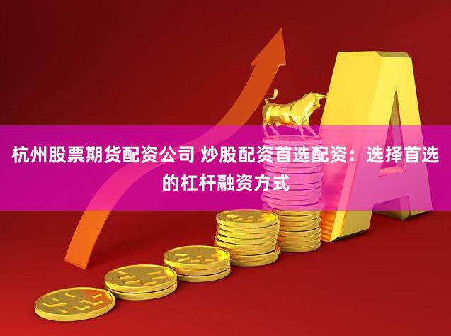 杭州股票期货配资公司 炒股配资首选配资：选择首选的杠杆融资方式