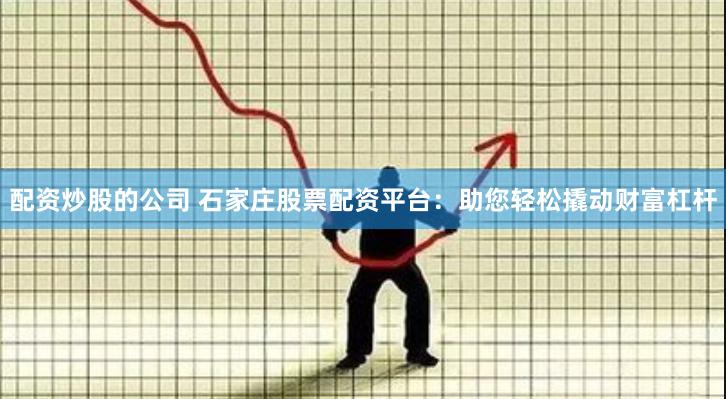 配资炒股的公司 石家庄股票配资平台：助您轻松撬动财富杠杆