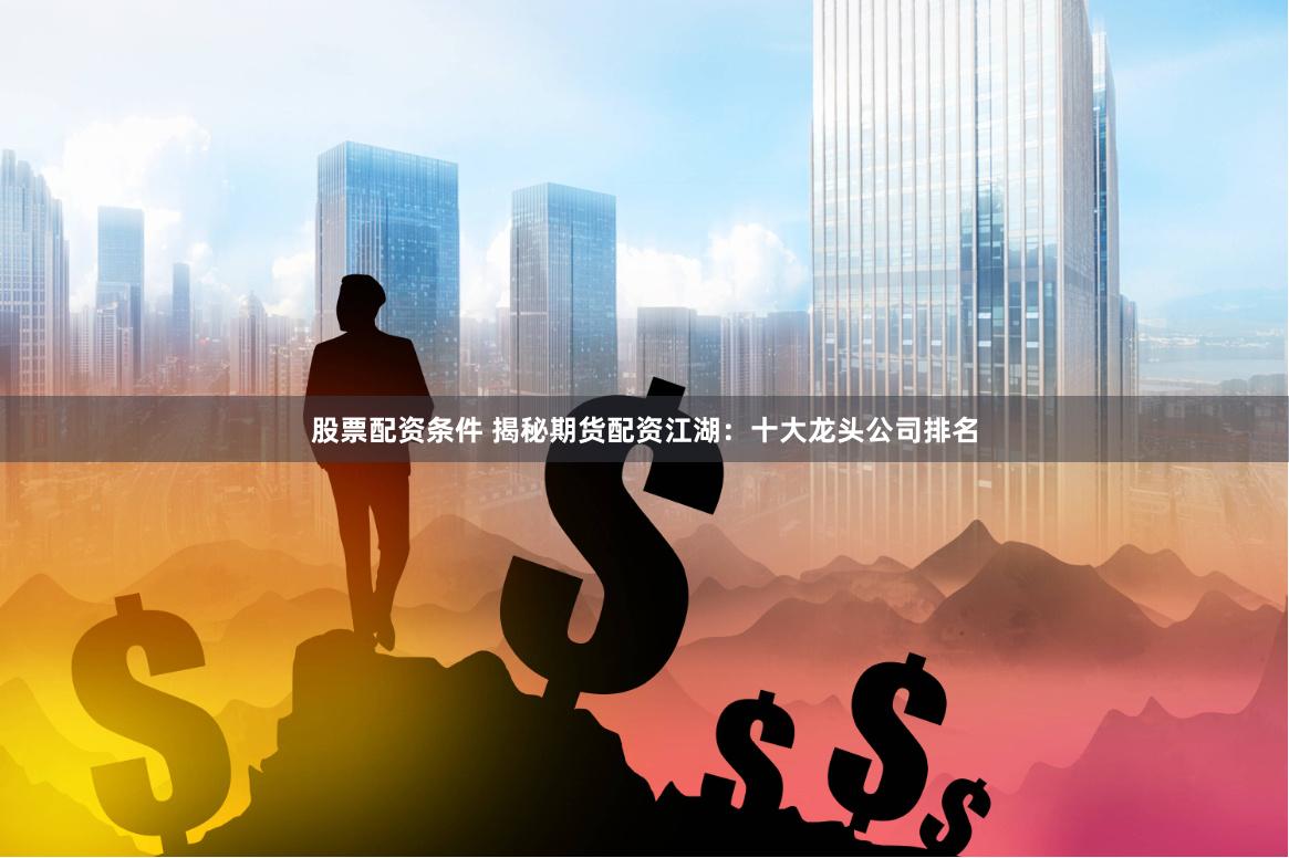 股票配资条件 揭秘期货配资江湖：十大龙头公司排名