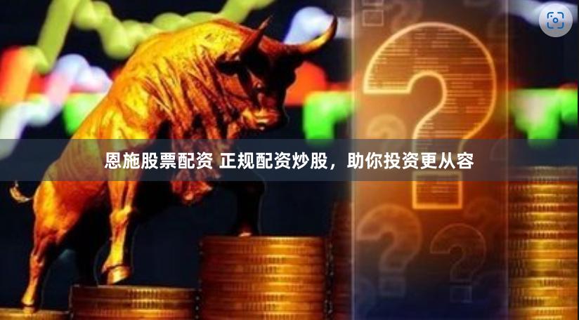 恩施股票配资 正规配资炒股，助你投资更从容