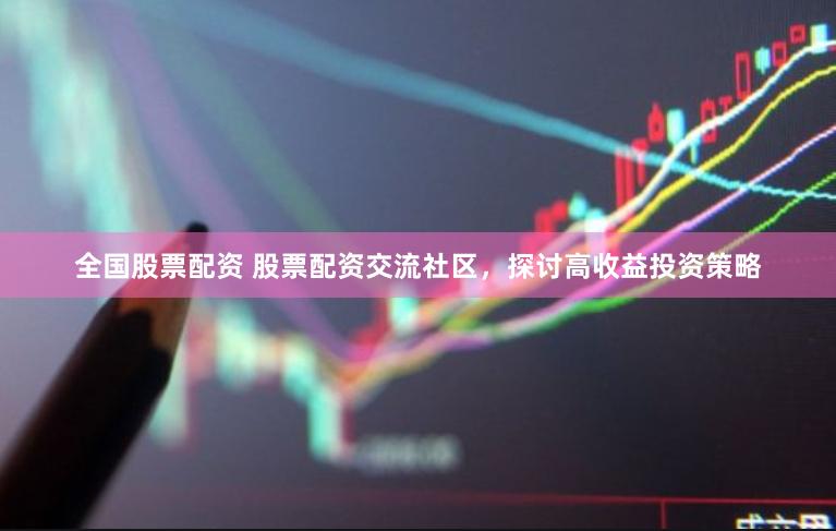 全国股票配资 股票配资交流社区，探讨高收益投资策略