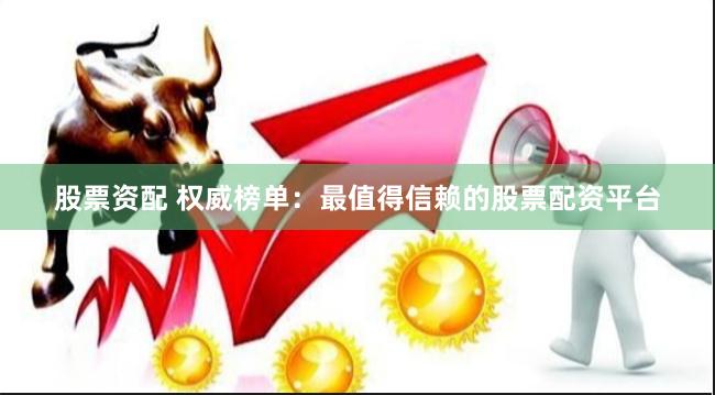 股票资配 权威榜单：最值得信赖的股票配资平台