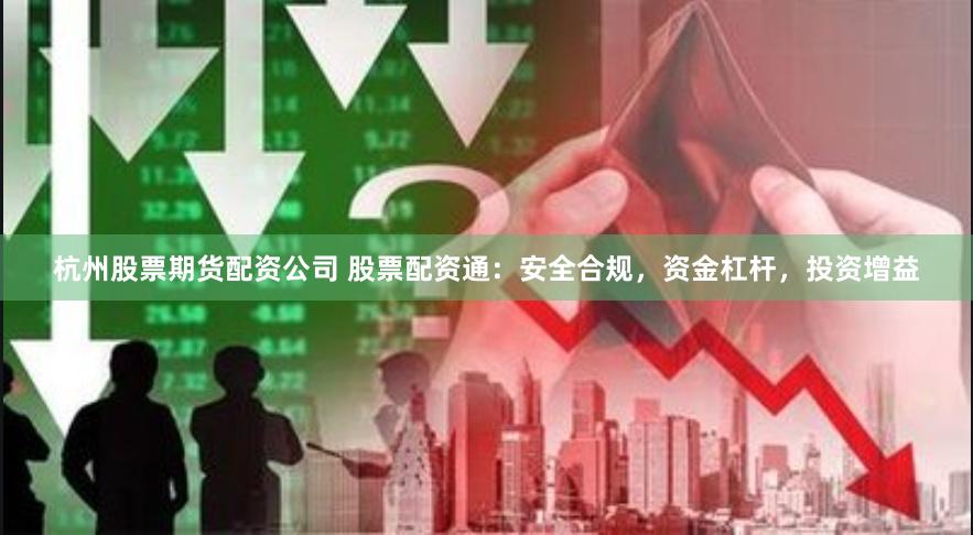 杭州股票期货配资公司 股票配资通：安全合规，资金杠杆，投资增益