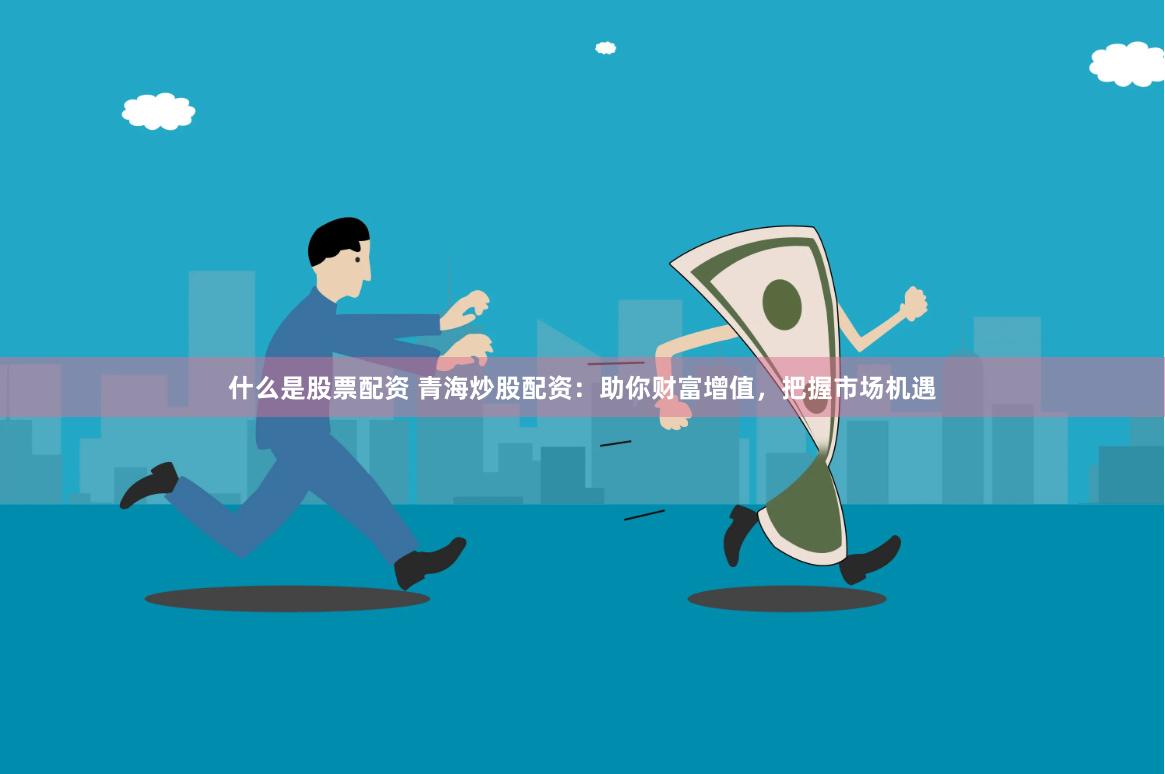 什么是股票配资 青海炒股配资：助你财富增值，把握市场机遇