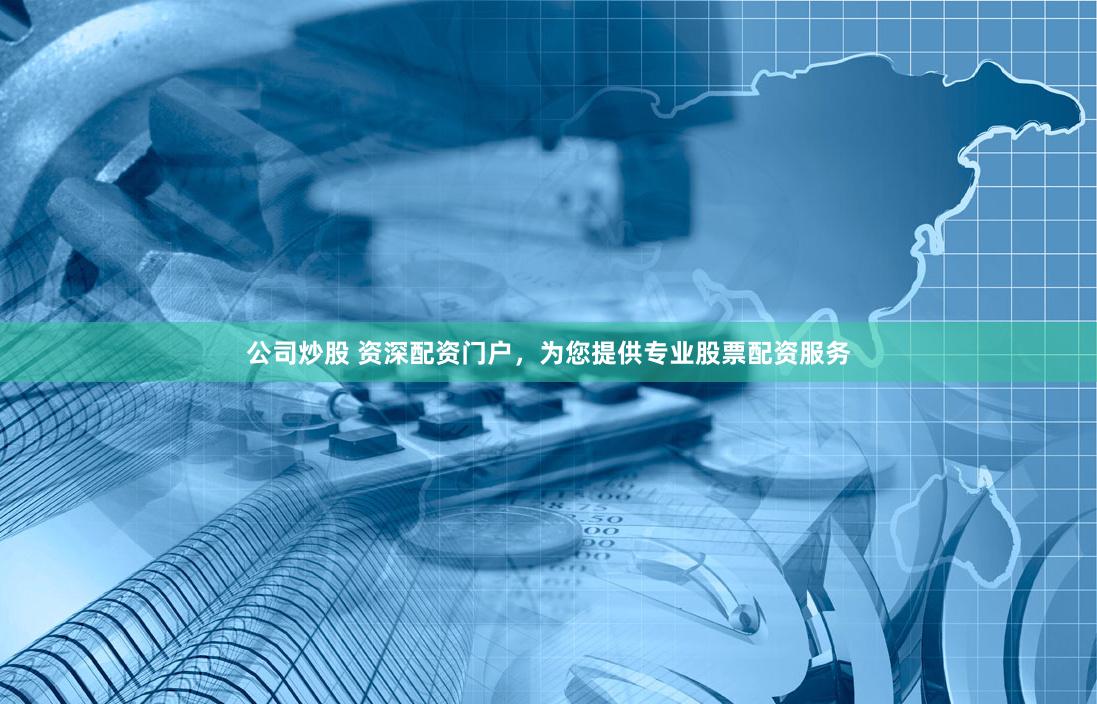公司炒股 资深配资门户，为您提供专业股票配资服务