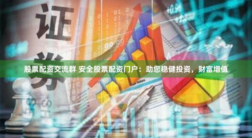 股票配资交流群 安全股票配资门户：助您稳健投资，财富增值