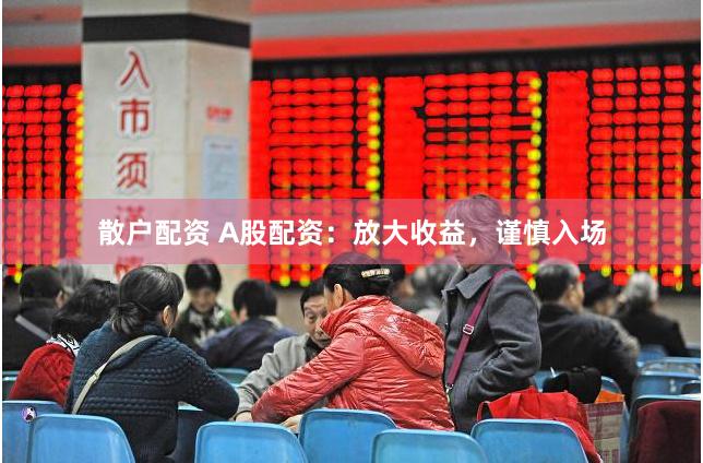 散户配资 A股配资：放大收益，谨慎入场