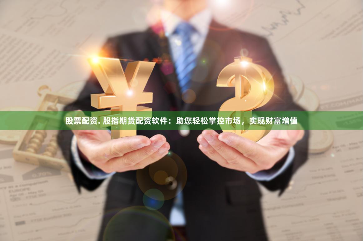 股票配资. 股指期货配资软件：助您轻松掌控市场，实现财富增值