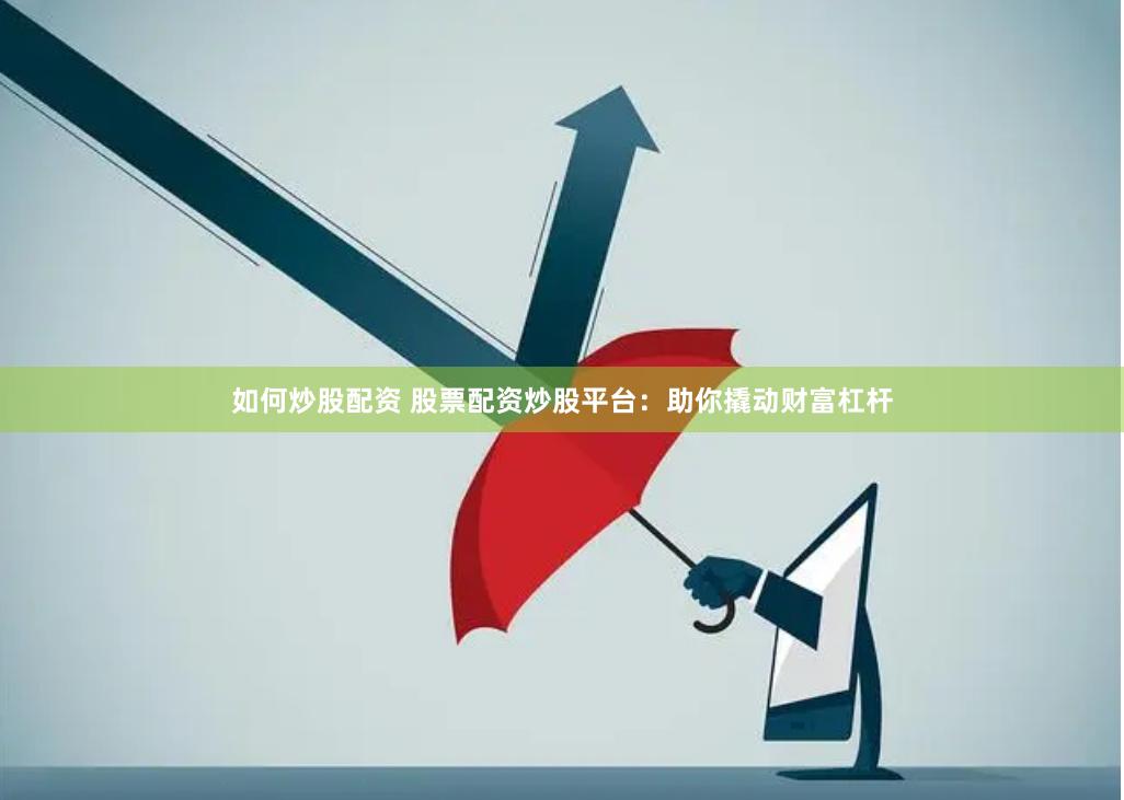 如何炒股配资 股票配资炒股平台：助你撬动财富杠杆