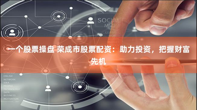 一个股票操盘 荣成市股票配资：助力投资，把握财富先机