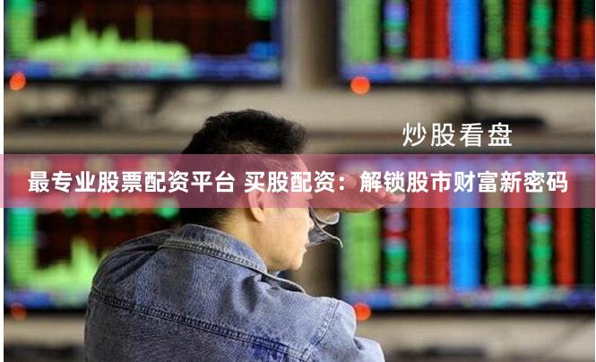 最专业股票配资平台 买股配资：解锁股市财富新密码