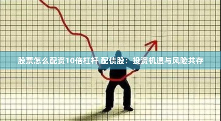 股票怎么配资10倍杠杆 配债股：投资机遇与风险共存