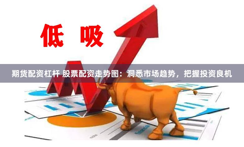期货配资杠杆 股票配资走势图：洞悉市场趋势，把握投资良机