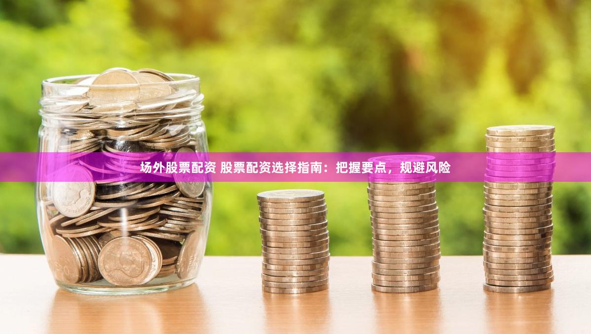 场外股票配资 股票配资选择指南：把握要点，规避风险