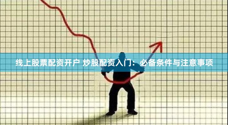 线上股票配资开户 炒股配资入门：必备条件与注意事项