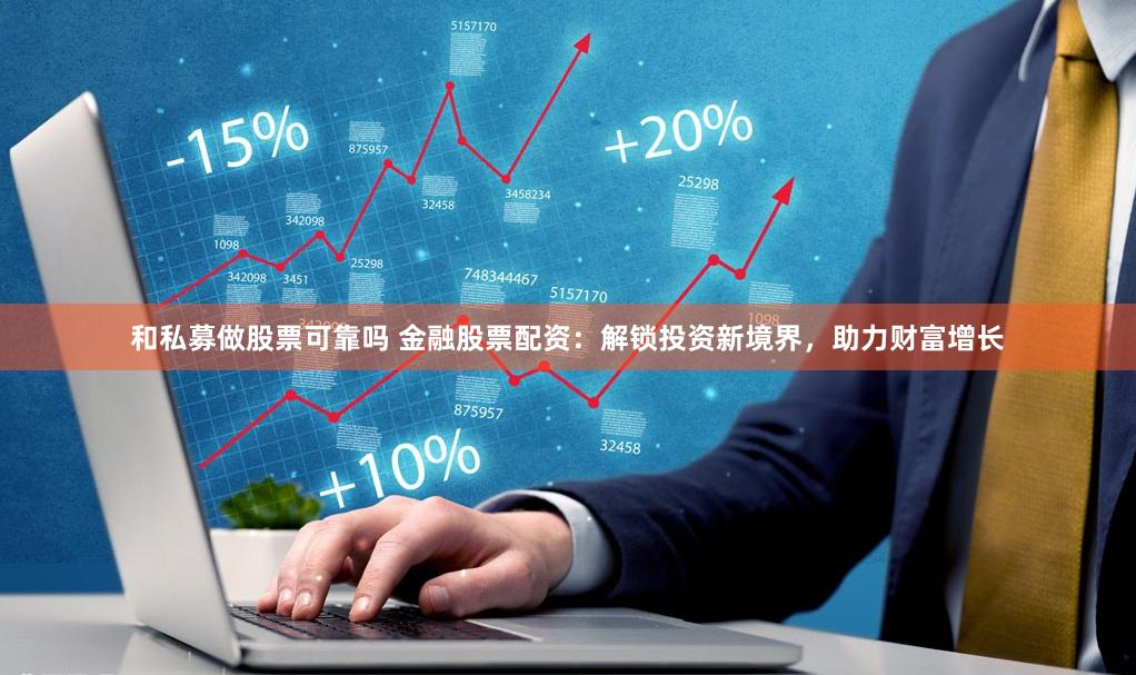 和私募做股票可靠吗 金融股票配资：解锁投资新境界，助力财富增长