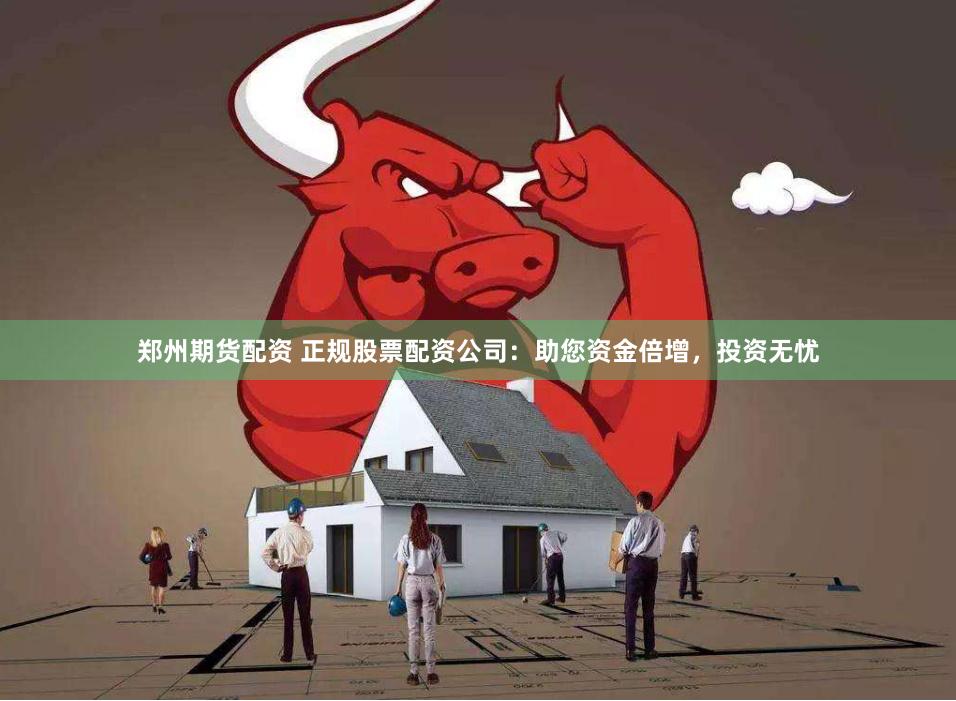 郑州期货配资 正规股票配资公司：助您资金倍增，投资无忧