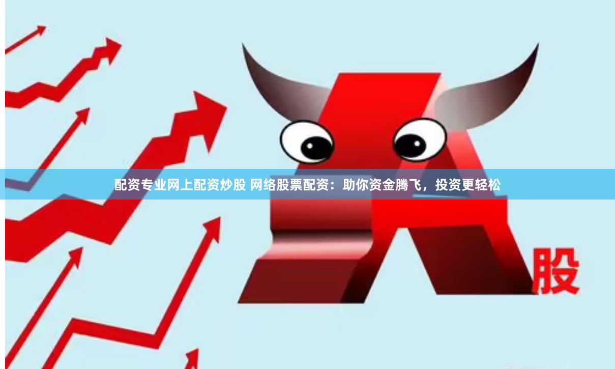 配资专业网上配资炒股 网络股票配资：助你资金腾飞，投资更轻松