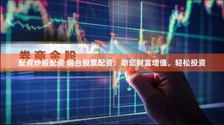 配资炒股配资 烟台股票配资：助您财富增值，轻松投资