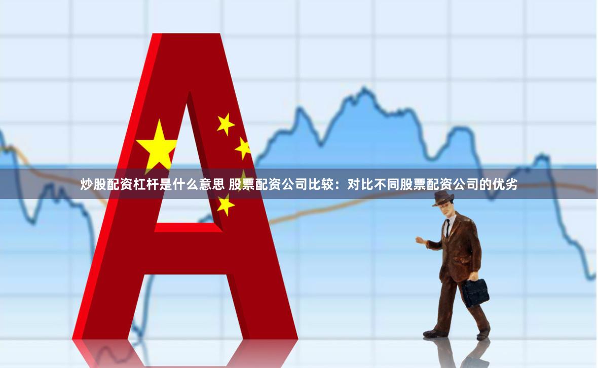 炒股配资杠杆是什么意思 股票配资公司比较：对比不同股票配资公司的优劣