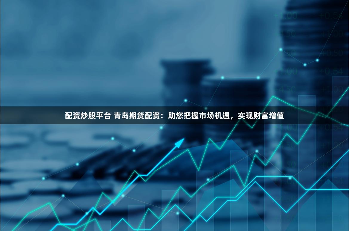 配资炒股平台 青岛期货配资：助您把握市场机遇，实现财富增值