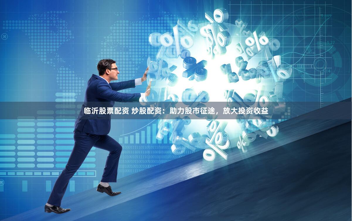 临沂股票配资 炒股配资：助力股市征途，放大投资收益
