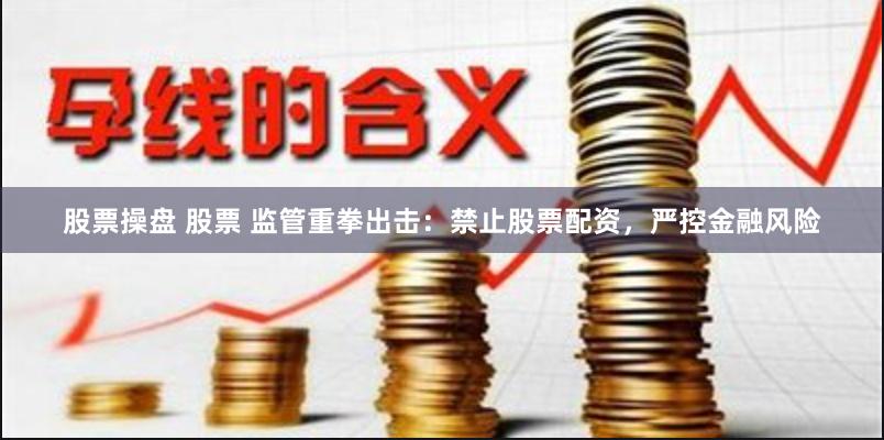股票操盘 股票 监管重拳出击：禁止股票配资，严控金融风险