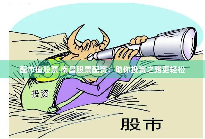 配市值股票 南昌股票配资：助你投资之路更轻松