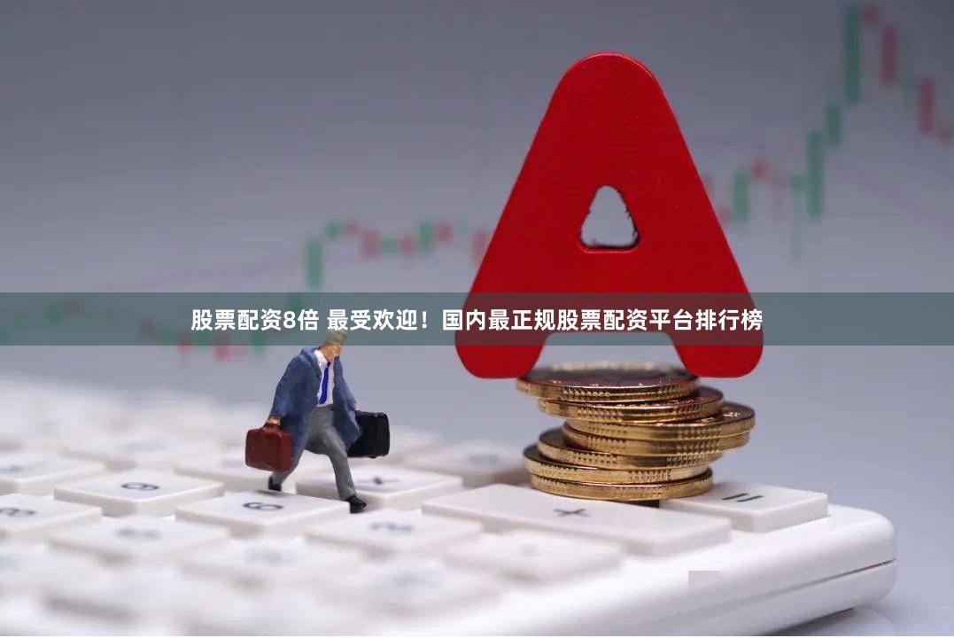 股票配资8倍 最受欢迎！国内最正规股票配资平台排行榜