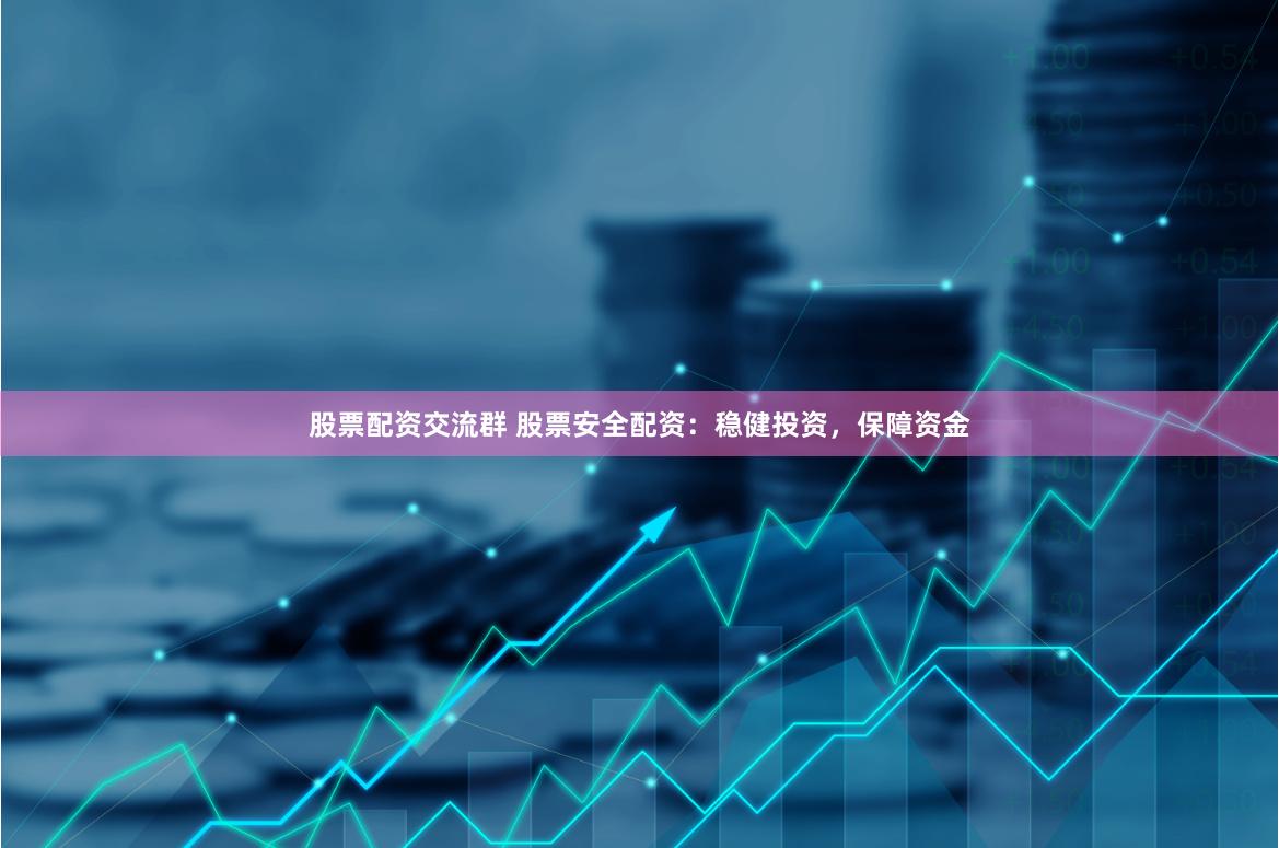 股票配资交流群 股票安全配资：稳健投资，保障资金