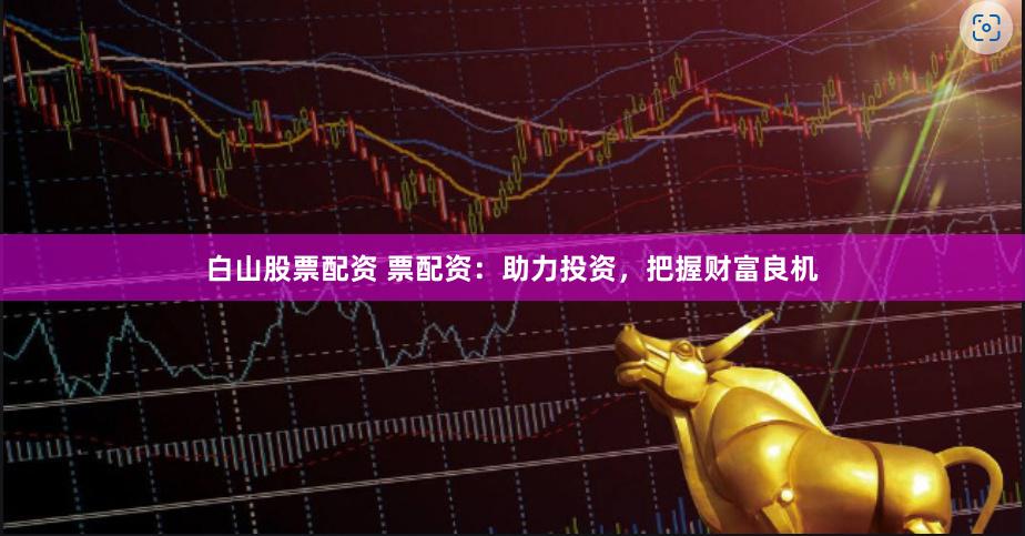 白山股票配资 票配资：助力投资，把握财富良机