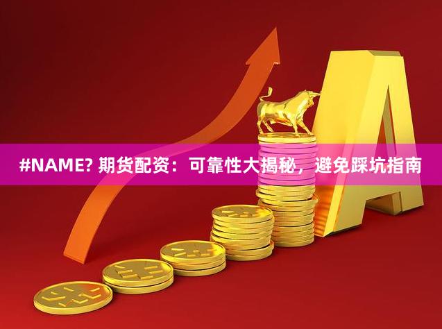 #NAME? 期货配资：可靠性大揭秘，避免踩坑指南