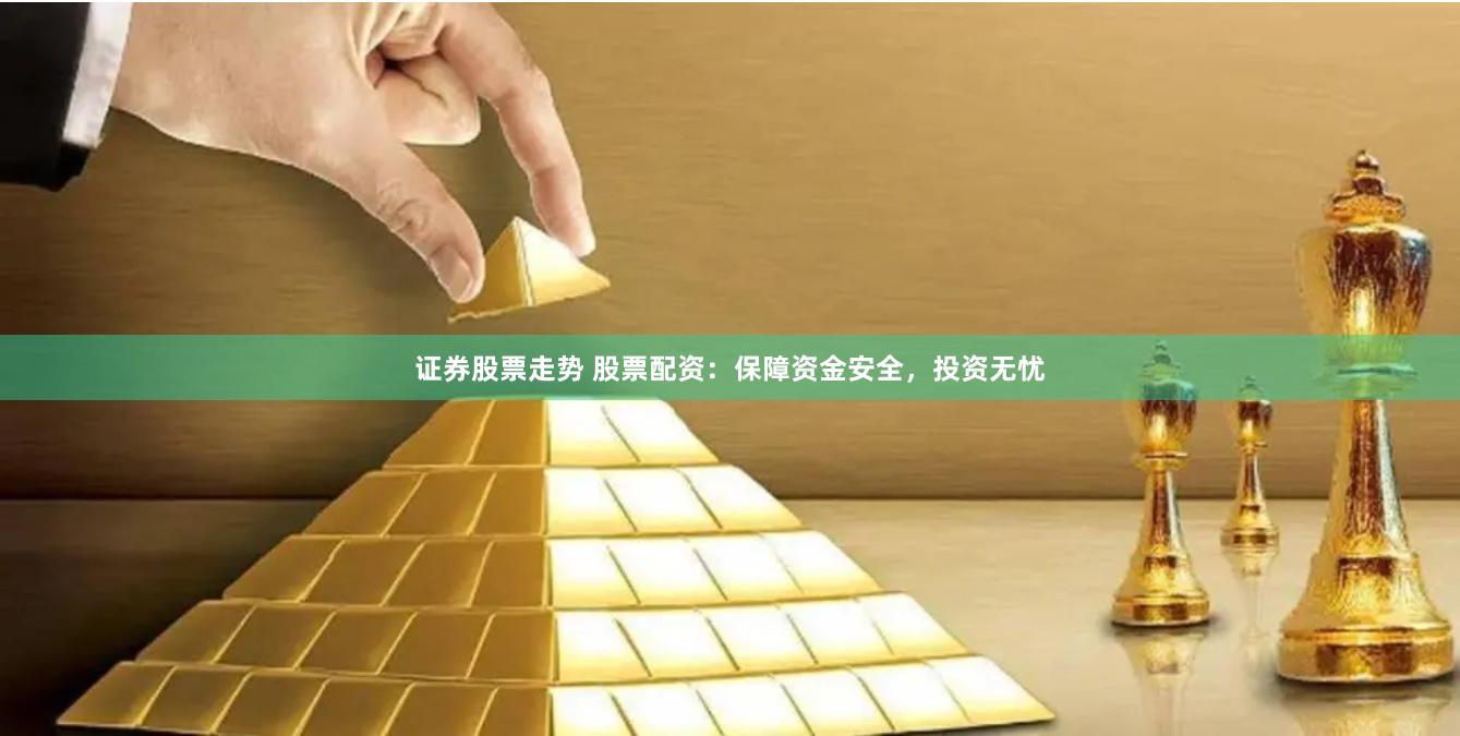 证券股票走势 股票配资：保障资金安全，投资无忧