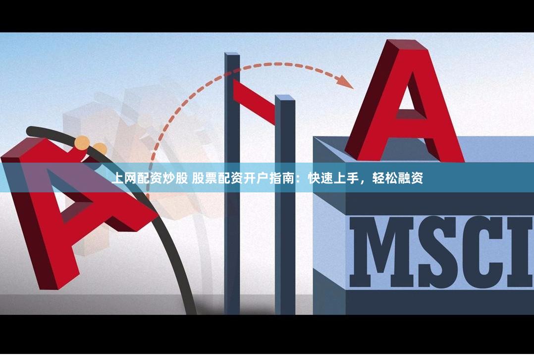 上网配资炒股 股票配资开户指南：快速上手，轻松融资